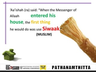 ‘Aa’ishah (ra) said: “When the Messenger of
Allaah

entered his

house, the first thing
he would do was use Siwaak.”
(MUSLIM)

 