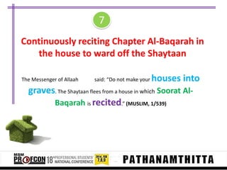 7
Continuously reciting Chapter Al-Baqarah in
the house to ward off the Shaytaan
The Messenger of Allaah

said: “Do not make your

houses into

graves. The Shaytaan flees from a house in which Soorat AlBaqarah is recited.” (MUSLIM, 1/539)

 