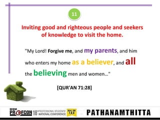 11

Inviting good and righteous people and seekers
of knowledge to visit the home.
"My Lord! Forgive me, and my parents, and him
who enters my home as
the

a believer, and all

believing men and women…"
[QUR'AN 71:28]

 
