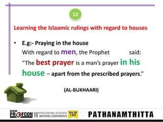 12

Learning the Islaamic rulings with regard to houses

• E.g:- Praying in the house
With regard to men, the Prophet
“The best prayer is a man’s prayer in

said:

his

house – apart from the prescribed prayers.”
(AL-BUKHAARI)

 