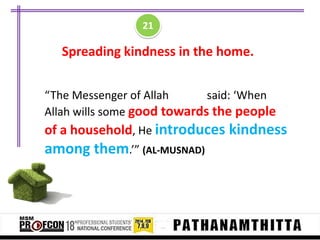 21

Spreading kindness in the home.
“The Messenger of Allah
said: ‘When
Allah wills some good towards the people

of a household, He introduces kindness

among them.’” (AL-MUSNAD)

 