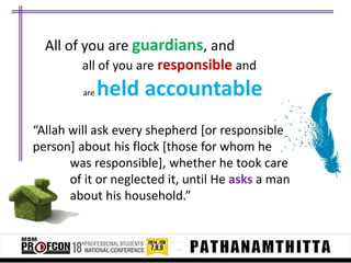 All of you are guardians, and
all of you are responsible and
are

held accountable

“Allah will ask every shepherd *or responsible
person] about his flock [those for whom he
was responsible], whether he took care
of it or neglected it, until He asks a man
about his household.”

 