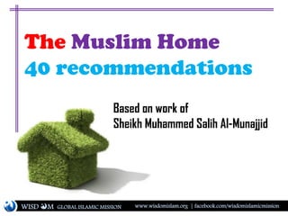 The Muslim Home
40 recommendations
Based on work of
Sheikh Muhammed Salih Al-Munajjid
WISD M www.wisdomislam.org | facebook.com/wisdomislamicmissionGLOBAL ISLAMIC MISSION
 