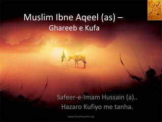 Muslim Ibne Aqeel (as) –
      Ghareeb e Kufa




        Safeer-e-Imam Hussain (a)..
         Hazaro Kufiyo me tanha.
           www.husainiyouths.org
 