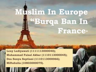 Muslim In Europe
“Burqa Ban In
France”
Leny Lediyawati (1111113000040);
Muhammad Faisal Akbar (1110113000045);
Dea Sonya Septiani (1110113000066);
Miftahulia (10803000075).

 