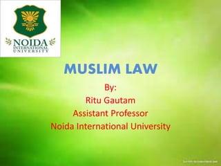 MUSLIM LAW
By:
Ritu Gautam
Assistant Professor
Noida International University
 