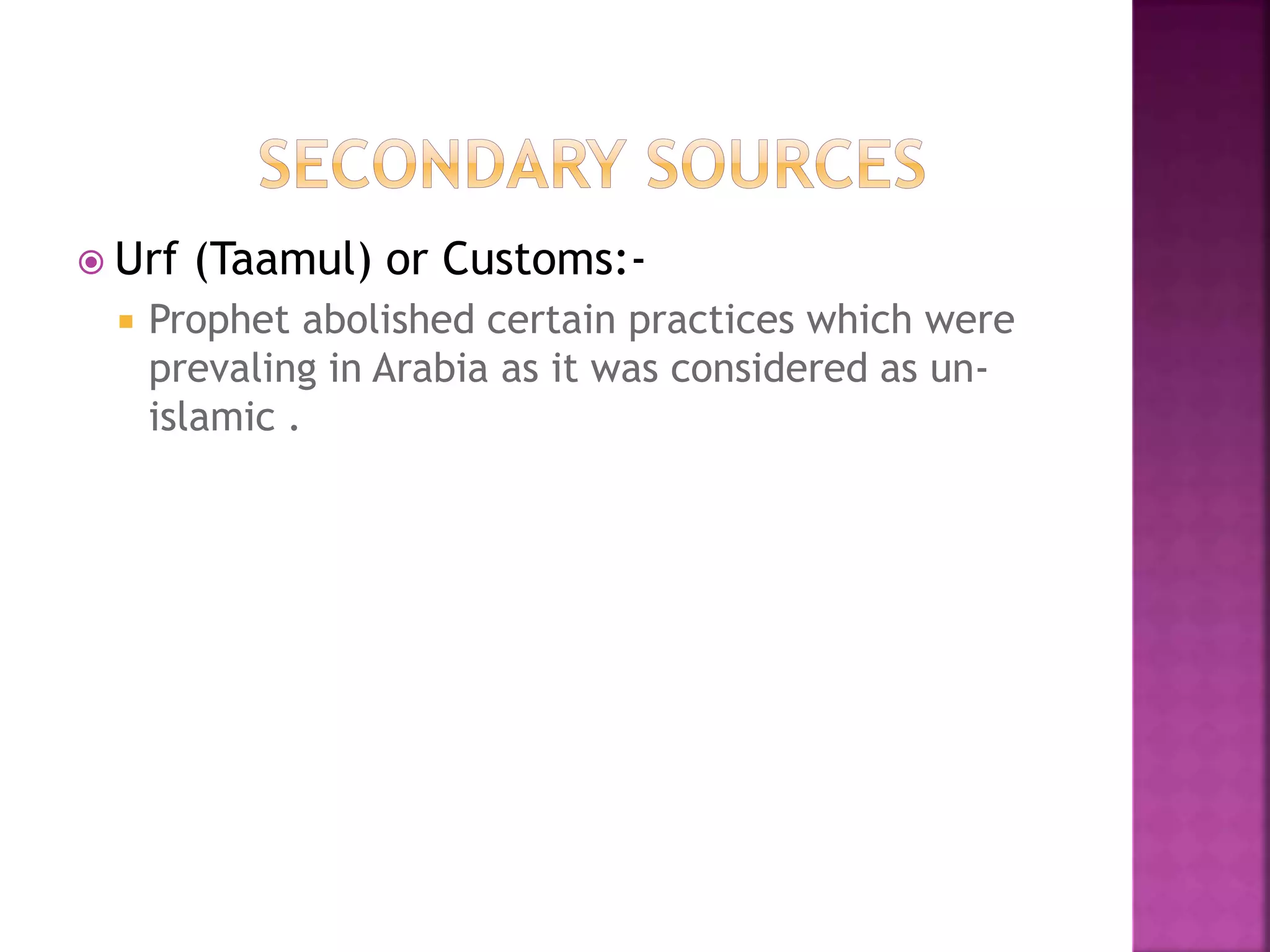  Urf (Taamul) or Customs:-
 Prophet abolished certain practices which were
prevaling in Arabia as it was considered as un-
islamic .
 