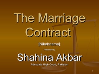[Nikahnama][Nikahnama]
Presented byPresented by
Shahina AkbarShahina AkbarAdvocate High Court, PakistanAdvocate High Court, Pakistan
The MarriageThe Marriage
ContractContract
1
 