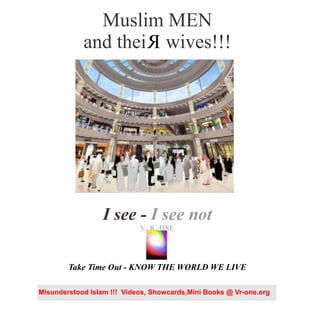 Muslim MEN
and thei wives!!!
I see - I see not
Take Time Out - KNOW THE WORLD WE LIVE
R
VR..O
n
e
V . R . ONE
Misunderstood Islam !!! Videos, Showcards,Mini Books @ Vr-one.org
 