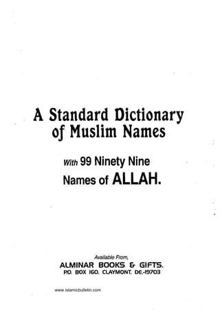 A Standard Dictionary

  of Muslim Names

       With    99 Ninety Nine
       Names of               ALLAH.



                      Available From,
     ALMINAR BOOKS & GIFTS.
      p.o. BOX 160. CLAYMONT, DE,-19703

   www.islamicbulletin.com
 