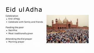Eid ul Adha
Celebration
End ofHajj
Celebrate with family and friends
Feeding the poor
Sacrifice
Meat traditionally given
Attending the Eid prayer
Morning prayer
 