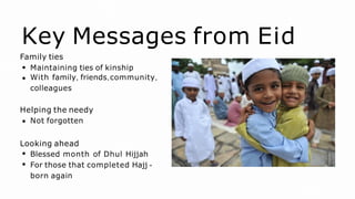 Key Messages from Eid
Family ties
Maintaining ties of kinship
With family, friends,community,
colleagues
Helping the needy
Not forgotten
Looking ahead
Blessed month of Dhul Hijjah
For those that completed Hajj -
born again
 