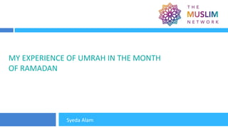 MY EXPERIENCE OF UMRAH IN THE MONTH
OF RAMADAN
Syeda Alam
 