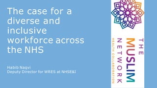 The case for a
diverse and
inclusive
workforce across
the NHS
Habib Naqvi
Deputy Director for WRES at NHSE&I
 