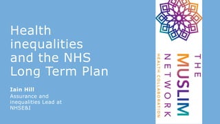 Health
inequalities
and the NHS
Long Term Plan
Iain Hill
Assurance and
inequalities Lead at
NHSE&I
 