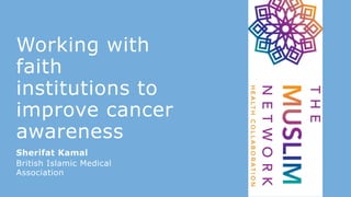 Working with
faith
institutions to
improve cancer
awareness
Sherifat Kamal
British Islamic Medical
Association
 