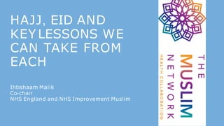 HAJJ, EID AND
KEY LESSONS WE
CAN TAKE FROM
EACH
Ihtishaam Malik
Co-chair
NHS England and NHS Improvement Muslim
 