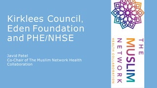 Kirklees Council,
Eden Foundation
and PHE/NHSE
Javid Patel
Co-Chair of The Muslim Network Health
Collaboration
 