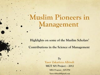 Muslim Pioneers in
  Management
Highlights on some of the Muslim Scholars’

Contributions in the Science of Management


                     By
           Yaser Zakariyya Alhindi
           MGT 501 Project – 2012
              MBA Program – KFUPM
              Yaser.Alhindi@gmail.com
 
