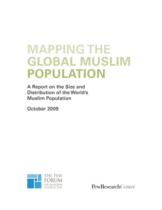 MAPPING THE
GLOBAL MUSLIM
POPULATION
A Report on the Size and
Distribution of the World’s
Muslim Population

October 2009
 