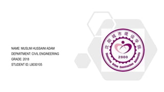 NAME: MUSLIM HUSSAINI ADAM
DEPARTMENT: CIVIL ENGINEERING
GRADE: 2018
STUDENT ID: L8030105
 
