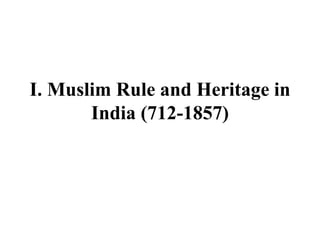 I. Muslim Rule and Heritage in
India (712-1857)
 