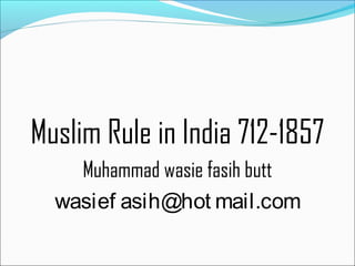Muslim Rule in India 712-1857
Muhammad wasie fasih butt
wasief asih@hot mail.com
 