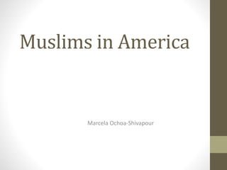 Muslims in America
Marcela Ochoa-Shivapour
 
