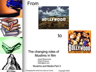 From




                                         to


   The changing roles of
       Muslims in film
                Javed Mohammed
                Writer-Producer
                Writer-
                k2film@live.com

          Muslims and Media Part 2
Changing the world one story at a time   Copyright 2008
 
