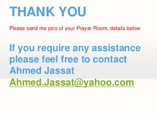 Advantages of prayer room at
Company
                                         Employee flexibility /
                                         meetings during lunch
          Happy Employees

                            Working Overtime / Weekends

        Saving Time
                                         Employee productivity

      Saving Fuel
                                         Those who use public
                                         transport / don’t have a car
      Staff retention /
      attracting staff to
      YOUR COMPANY
 