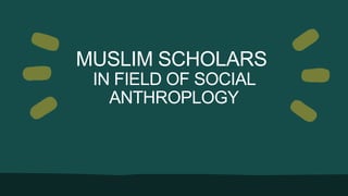 MUSLIM SCHOLARS
IN FIELD OF SOCIAL
ANTHROPLOGY
 