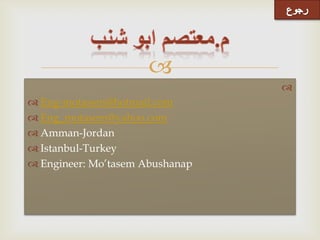 
                                 
 Eng-motasem@hotmail.com
 Eng_motasem@yahoo.com
 Amman-Jordan
 Istanbul-Turkey
 Engineer: Mo’tasem Abushanap
 