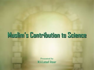 Muslim’s Contribution to ScienceMuslim’s Contribution to Science
Presented by
M.A.Lateef Atear
 