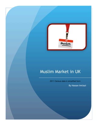 TYPE	
  THE	
  
DOCUME
NT	
  TITLE

1

Muslim Market in UK
2011 Census data in simplified form

By Hassan Imtiazi

 