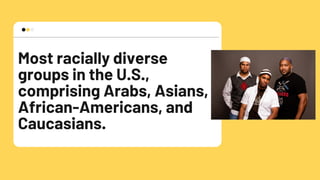 Most racially diverse
groups in the U.S.,
comprising Arabs, Asians,
African-Americans, and
Caucasians.
 