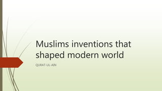 Muslims inventions that
shaped modern world
QURAT-UL-AIN
 