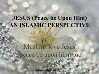 JESUS (Peace be Upon Him)AN ISLAMIC PERSPECTIVE Muslims love Jesus (peace be upon him) too Slideshare By Xenia 