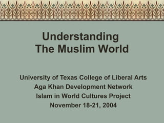 Understanding
The Muslim World
University of Texas College of Liberal Arts
Aga Khan Development Network
Islam in World Cultures Project
November 18-21, 2004
 
