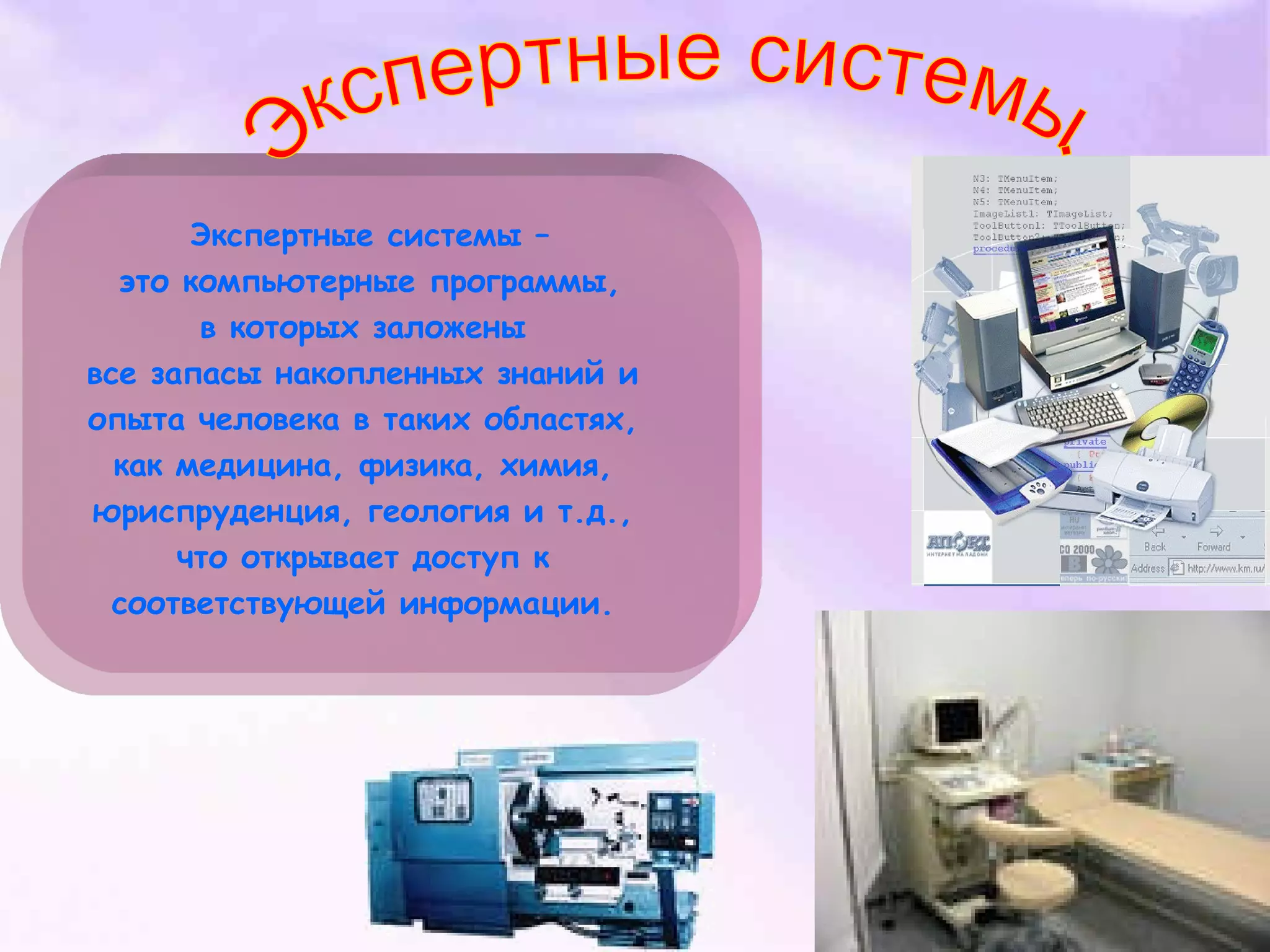 Экспертные системы –
это компьютерные программы,
в которых заложены
все запасы накопленных знаний и
опыта человека в таких областях,
как медицина, физика, химия,
юриспруденция, геология и т.д.,
что открывает доступ к
соответствующей информации.
 