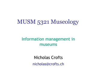 MUSM 5321 Museology
Information management in
museums
Nicholas Crofts
nicholas@crofts.ch
 