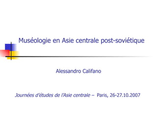 Muséologie en Asie centrale post-soviétique   Alessandro Califano Journées d’études de l’Asie centrale –    Paris, 26-27.10.2007   