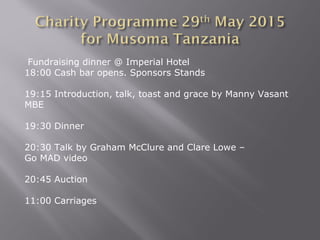 Fundraising dinner @ Imperial Hotel
18:00 Cash bar opens. Sponsors Stands
19:15 Introduction, talk, toast and grace by Manny Vasant
MBE
19:30 Dinner
20:30 Talk by Graham McClure and Clare Lowe –
Go MAD video
20:45 Auction
11:00 Carriages
 