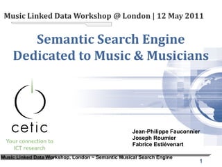 Music Linked Data Workshop @ London | 12 May 2011


       Semantic Search Engine
    Dedicated to Music & Musicians




                                                   Jean-Philippe Fauconnier
                                                   Joseph Roumier
                                                   Fabrice Estiévenart

Music Linked Data Workshop, London ~ Semantic Musical Search Engine
                                                                          1
 