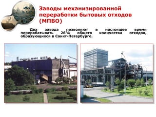 Заводы механизированной
        переработки бытовых отходов
        (МПБО)
    Два   завода    позволяют    в    настоящее   время
перерабатывать   26%     общего    количества   отходов,
образующихся в Санкт-Петербурге.
 