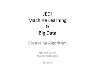 JEDI
Machine Learning
&
Big Data
Clustering Algorithm
Nadeem Oozeer
SKA SA/ AIMS/ NWU
Jan 2015
 