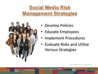 Social Media Risk
Management Strategies

       •   Develop Policies
       •   Educate Employees
       •   Implement Procedures
       •   Evaluate Risks and Utilize
           Various Strategies


                         © 2012, Meyer, Unkovic & Scott LLP
 