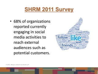 SHRM 2011 Survey

      • 68% of organizations
        reported currently
        engaging in social
        media activities to
        reach external
        audiences such as
        potential customers.

© 2012, Meyer, Unkovic & Scott LLP
 