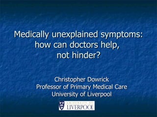 Medically unexplained symptoms: how can doctors help,  not hinder? Christopher Dowrick Professor of Primary Medical Care University of Liverpool 
