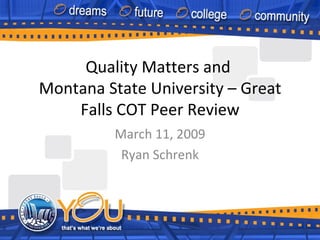 Quality Matters and  Montana State University – Great Falls COT Peer Review March 11, 2009 Ryan Schrenk 