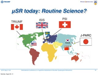 2014 Sep 21-26 International Conference on Hyperfine Interactions & Nuclear Quadrupole Interactions 16
μSR today: Routine Science?
J-PARC
RAON ★
CSNS ★
★ BNL
ESS
★
Saturday, August 30, 14
 